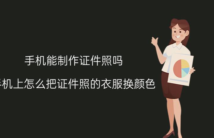 手机能制作证件照吗 手机上怎么把证件照的衣服换颜色？